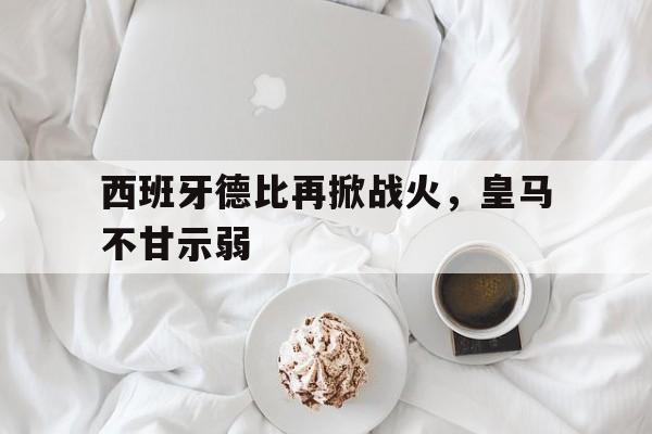 开云官网首页-西班牙德比再掀战火，皇马不甘示弱的简单介绍